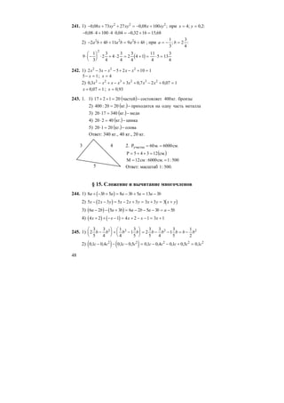 48
241. 1) − + + = − +0 08 73 27 0 08 1002 2 2
, , ;x xy xy x xy при x y= =4 0 2; , :
− ⋅ + ⋅ ⋅ = − + =0 08 4 100 4 0 04 0 32 16 15 68, , , ,
2) − + + = +2 4 11 9 42 2 2
a b b a b a b b ; при a b= − =
1
3
2
3
4
; :
( )9
1
3
2
3
4
4 2
3
4
2
3
4
4 1
11
4
5 13
3
4
2
⋅ −
⎛
⎝
⎜
⎞
⎠
⎟ ⋅ + ⋅ = + = ⋅ =
242. 1) 2 3 5 2 10 12 2 2
x x x x x− − − + − + =
5 1− =x ; x = 4
2) 0 3 3 0 7 2 0 07 12 2 3 2 3 2
, , ,x x x x x x x− + − + + − + =
x + =0 07 1, ; x = 0 93,
243. 1. 1) ( ) бронзы.кг400состовляетчастей201217 −=++
2) ( ) металлачастьоднунаприходится.кг2020:400 −=
3) ( ) меди.кг3401720 −=⋅
4) ( ) цинка.кг40220 −=⋅
5) ( ) олова.кг20120 −=⋅
Ответ: 340 кг., 40 кг., 20 кг.
2. .см6000.м60Pучастка ==
( ).см12345P =++=
500:1.см6000:см12M ==
Ответ: масштаб .500:1
§ 15. Сложение и вычитание многочленов
244. 1) ( )8 3 5 8 3 5 13 3a b a a b a a b+ − + = − + = −
2) ( ) ( )5 2 3 5 2 3 3 3 3x x y x x y x y x y− − = − + = + = +
3) ( ) ( )6 2 5 3 6 2 5 3 5a b a b a b a b a b− − + = − − − = −
4) ( ) ( )4 2 1 4 2 1 3 1x x x x x+ + − − = + − − = +
245. 1) 2
3
5
3
4
1
4
1
3
5
2
3
5
3
4
1
3
5
1
2
2 2 2 2
b b b b b b b b b−
⎛
⎝
⎜
⎞
⎠
⎟ + −
⎛
⎝
⎜
⎞
⎠
⎟ = − − = −
2) ( ) ( )0 1 0 4 0 1 0 5 0 1 0 4 0 1 0 5 0 12 2 2 2 2
, , , , , , , , ,c c c c c c c c c− − − = − − + =
4
5
3
 