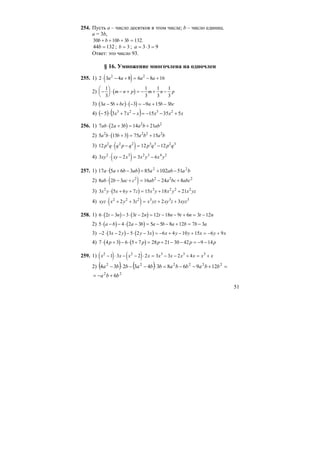 51
254. Пусть а – число десятков в этом числе; b – число единиц.
а = 3b,
30 10 3 132b b b b+ + + = .
13244 =b ; b = 3 ; 933 =⋅=a
Ответ: это число 93.
§ 16. Умножение многочлена на одночлен
255. 1) ( )2 3 4 8 6 8 162 2
⋅ − + = − +a a a a
2) ( )−
⎛
⎝
⎜
⎞
⎠
⎟ ⋅ − + = − + −
1
3
1
3
1
3
1
3
m n p m n p
3) ( ) ( )3 5 3 9 15 3a b bc a b bc− + ⋅ − = − + −
4) ( ) ( ) xxxxxx 53515735 2323
+−−=−+⋅−
256. 1) ( )7 2 3 14 212 2
ab a b a b ab⋅ + = +
2) ( )5 15 3 75 152 2 2 2
a b b a b a b⋅ + = +
3) ( )12 12 122 2 2 3 3 2 3
p q q p q p q p q⋅ − = −
4) ( )3 2 3 62 3 2 3 4 2
xy xy x x y x y⋅ − = −
257. 1) ( ) baabaabbaa 22
511028536517 −+=−+⋅
2) ( )8 2 3 16 24 82 2 2 2
ab b ac c ab a bc abc⋅ − + = − +
3) ( )3 5 6 7 15 18 212 3 2 2 2
x y x y z x y x y x yz⋅ + + = + +
4) ( )xyz x y z x yz xy z xyz⋅ + + = + +2 2 2 3 3 3
2 3 2 3
258. 1) ( ) ( )6 2 3 3 3 2 12 18 9 6 3 12⋅ − − ⋅ − = − − + = −t n t n t n t n t n
2) ( ) ( )5 4 2 3 5 5 8 12 7 3⋅ − − ⋅ − = − − + = −a b a b a b a b b a
3) ( ) ( )− ⋅ − − ⋅ − = − + − + = − +2 3 2 5 2 3 6 4 10 15 6 9x y y x x y y x y x
4) ( ) ( )7 4 3 6 5 7 28 21 30 42 9 14⋅ + − ⋅ + = + − − = − −p p p p p
259. 1) ( ) ( )x x x x x x x x x x2 2 3 3 3
1 3 2 2 3 3 2 4− ⋅ − − ⋅ = − − + = +
2) ( ) ( ) =+−−=⋅−−⋅− 222222
12968343234 bbabbabbabba
22
6bba +−=
 