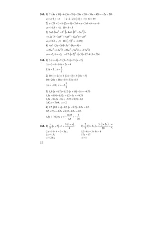 52
260. 1) ( ) ( )7 4 3 6 5 7 28 21 30 42 2 21⋅ + − ⋅ + = + − − = − −a b a b a b a b a b
( )a b= = − − ⋅ − ⋅ − = − + =2 3 2 2 21 3 4 63 59; :
2) ( ) ( )a b b a ab a ab b a b⋅ + − ⋅ − = + − + = +2 1 2 1 2 2
5510;5;10 =−−== ba
3) ( ) ( )=−⋅+−⋅ 2222
3443 ababbaab
33333
124312 abbaababba =−+−=
( ) 1250510;5;10 3
−=−⋅−== ba
4) ( ) ( )=−⋅−−⋅ baabaa 45354 22
babaabaa 22323
175201220 −=−−−=
( ) ( ) 20434173217;3;2 2
=⋅⋅=−⋅−⋅−−=−= ba
261. 1) ( ) ( ) ( )3 1 2 3 7 2 2⋅ − − ⋅ − = ⋅ −x x x
3 3 6 14 2 4x x x− − + = −
515 =x ;
3
1
=x
2) ( ) ( ) ( )10 1 2 5 2 3 3 11 5⋅ − = ⋅ − − ⋅ −x x x
153315102010 +−−=− xxx
103 −=x ;
3
1
3−=x
3) ( ) ( )13 0 7 012 10 5 9 75, , , ,⋅ − − ⋅ + − = −x x x
13 0 91 012 12 5 9 75, , , , ,x x x− − − − = −
13 012 5 9 75 0 91 12, , , , ,x x x− − = − + +
382 7 64, ,x = ; x = 2
4) ( ) ( )2 5 0 2 0 5 0 7 0 2 0 5, , , , , ,⋅ + − ⋅ − − =x x x
0 5 2 5 0 5 0 35 0 2 0 5, , , , , ,+ − + − =x x x
18 0 35, ,x = − ;
36
7
8,1
35,0
−=−=x
262. 1) ( )
( )1
2
7 1
3 1
4
⋅ − + =
⋅ −
x
x
; 2) ( ) ( )
5
4
10
313
23
5
2
−
+⋅
=−⋅
x
x
2 14 4 3 3x x− + = − ; 12 8 3 9 8− = + −x x
5 13x = ; 17 17x =
x = 2 6, ; x = 1
 