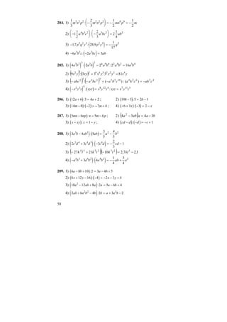 58
284. 1)
1
3
2
3
1
2
1
2
3 2 2 2 2 2 0 0
m n p m n p mn p m: −
⎛
⎝
⎜
⎞
⎠
⎟ = − = −
2) −
⎛
⎝
⎜
⎞
⎠
⎟ −
⎛
⎝
⎜
⎞
⎠
⎟ =1
1
2
2
3
2
1
4
4 3 2 3 2 2
a b c a bc ab:
3) ( )− = −17 28 9
1
17
2 2 3 2 3 2
, : ,p q y p y q
4) ( )− − =6 2 33 2 2
a b c a bc ab:
285. 1) ( ) ( )4 2 2 2 163 2 3 2 2 6 9 6 2 4 2 5 4
a b a b a b a b a b: := =
2) ( ) ( ) yxyxyxxyyx 4222366232
813:33:9 ==
3) ( ) ( ) 43624105523252
)(:)(: cabcbacbabcaabc −=−=−−
4) ( ) ( )− = =x y z xyz x y z xyz x y z2 3 4 8 12 4 7 11 3
: :
286. 1) ( )12 6 3 4 2a a+ = +: ; 2) ( )10 5 5 2 1b b− = −:
3) ( ) ( )14 8 2 7 4m m− − = − +: ; 4) ( ) ( )− + − = −6 3 3 2x x:
287. 1) ( )5 6 5 6mn np n m p− = −: ; 2) ( ) baaaba 34:34 2
−=−
3) ( )x xy x y− = −: 1 ; 4) ( ) ( )cd d d c− − = − +: 1
288. 1) ( ) ( )3 4 5
3
5
4
5
3 3 2 2
a b ab ab a b− = −:
2) ( ) ( )2 3 3
2
3
15 4 4 3 4
c d c d c d cd+ − = − −:
3) ( )( ) 1,27,210:2127 3232354
−=−+− kllklklk
4) ( ) ( )− + = − +a b a b a b ab a5 3 6 2 4 2 2
3 4
1
4
3
4
:
289. 1) ( )6 8 10 2 3 4 5a b a b− + = − +:
2) ( ) ( )8 12 16 4 2 3 4x y x y+ − − = − − +:
3) ( )10 12 8 2 5 6 42
a ab a a a b− + = − +:
4) ( )2 6 4 2 3 22 2 2
ab a b b b a a b+ − = + −:
 