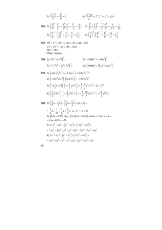 60
3)
3 3
3
3
3
3
4 5
8
9
8
⋅
= = ; 4)
2 16
2
2 2 2 128
6
3
3 4 7⋅
= ⋅ = =
296. 1)
3
5
5
3
3 5
5 3
3
5
1
4
5
4 3
2
4 3
4 2
2
⎛
⎝
⎜
⎞
⎠
⎟ ⋅ =
⋅
⋅
= = ; 2)
7
5
5
7
7 5
5 7
1
5 7
1
35
5
7
6 5 6
7 6
⋅
⎛
⎝
⎜
⎞
⎠
⎟ =
⋅
⋅
=
⋅
=
3)
2
3
3
2
3
2
9
4
2
1
4
3 5 2
2
⎛
⎝
⎜
⎞
⎠
⎟ ⋅
⎛
⎝
⎜
⎞
⎠
⎟ = = = ; 4)
3
4
4
3
4
3
16
9
1
7
9
6 8 2
2
⎛
⎝
⎜
⎞
⎠
⎟ ⋅
⎛
⎝
⎜
⎞
⎠
⎟ = = =
297. 10 11 12 100 121 144 3652 2 2
+ + = + + =
13 14 169 196 3652 2
+ = + = ;
365 = 365
Ответ: верно.
298. 1) ( )a b a b6 3 2 3
= ; 2) ( )− = −1000 106 2 3
b b
3) ( )x y z x y z12 9 6 4 3 2 3
= ; 4) ( ) ( )− = −0 008 0 23 9 3 3
, ,x y xy
299. 1) ( ) ( )− ⋅ − =0 4 12 0 485 6 2 3 6 7 5
, , ,x y z xyz x y z
2) ( ) ( )− ⋅ = −2 5 3 7 54 5 2 2 5 5 7 7
, ,n m k nm k n m k
3) −
⎛
⎝
⎜
⎞
⎠
⎟ ⋅ −
⎛
⎝
⎜
⎞
⎠
⎟ = ⋅ =1
1
3
1
1
2
4
3
3
2
22 3 2 3 3 5 4 3 5 4
x y z xy z x y z x y z
4)
1
2
3
1
3
9
4
10
3
7
1
2
2 5 3 3 2 4 5 7 7 5 7 7
a b c a b c a b c a b c
⎛
⎝
⎜
⎞
⎠
⎟ ⋅ −
⎛
⎝
⎜
⎞
⎠
⎟ = − ⋅ = −
300. 1) ( )
1
2
1
2
5
2
2
3
a b a b a b+
⎛
⎝
⎜
⎞
⎠
⎟ − −
⎛
⎝
⎜
⎞
⎠
⎟ + + =
=
1
2
1
2
5
2
2
3
2a
b
a b a b a b+ − + + + = − +
2) ( ) ( ) ( ) −−+−=−−−+− bababababa 2,13,02,03,12,13,0
bba 22,03,1 −=+−
3) ( ) ( )11 2 5 33 2 3 2 2 3
p p p p p p− − − + − − =
= 11 2 5 3 7 63 2 3 2 2 3 3 2
p p p p p p p p− − + − − = −
4) ( ) ( )5 5 2 42 3 3 2 3 2
x x x x x x+ + − − − + =
= 5 5 2 2 4 82 3 3 2 2 3 2 3
x x x x x x x x+ + − + + − =
 