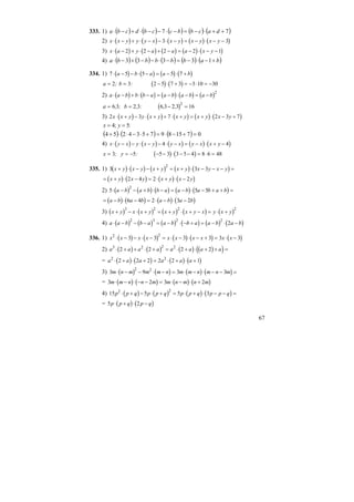 67
333. 1) ( ) ( ) ( ) ( ) ( )77 ++⋅−=−⋅−−⋅+−⋅ dacbbccbdcba
2) ( ) ( ) ( ) ( ) ( )x x y y y x x y x y x y⋅ − + ⋅ − − ⋅ − = − ⋅ − −3 3
3) ( ) ( ) ( ) ( ) ( )x a y a a a x y⋅ − + ⋅ − + − = − ⋅ − −2 2 2 2 1
4) ( ) ( ) ( ) ( ) ( )babbbbba +−⋅−=−⋅−−+−⋅ 13333
334. 1) ( ) ( ) ( ) ( )7 5 5 5 7⋅ − − ⋅ − = − ⋅ +a b a a b
( ) ( )a b= = − ⋅ + = − ⋅ = −2 3 2 5 7 3 3 10 30; :
2) ( ) ( ) ( ) ( ) ( )a a b b b a a b a b a b⋅ − + ⋅ − = − ⋅ − = −
2
( )a b= = − =6 3 2 3 6 3 2 3 16
2
, ; , : , ,
3) ( ) ( ) ( ) ( ) ( )2 3 7 2 3 7x x y y x y x y x y x y⋅ + − ⋅ + + ⋅ + = + ⋅ − +
:5;4 == yx
( ) ( ) ( ) 0715897534254 =+−⋅=+⋅−⋅⋅+
4) ( ) ( ) ( ) ( ) ( )x y x y x y y x y x x y⋅ − − ⋅ − − ⋅ − = − ⋅ + −4 4
( ) ( )x y= = − − − ⋅ − − = ⋅ =3 5 5 3 3 5 4 8 6 48; :
335. 1) ( ) ( ) ( ) ( ) ( )3 3 3
2
x y x y x y x y x y x y+ ⋅ − − + = + ⋅ − − − =
( ) ( ) ( ) ( )= + ⋅ − = ⋅ + ⋅ −x y x y x y x y2 4 2 2
2) ( ) ( ) ( ) ( ) ( )5 5 5
2
⋅ − − + ⋅ − = − ⋅ − + + =a b a b b a a b a b a b
( ) ( ) ( ) ( )= − ⋅ − = ⋅ − ⋅ −a b a b a b a b6 4 2 3 2
3) ( ) ( ) ( ) ( ) ( )x y x x y x y x y x y x y+ − ⋅ + = + ⋅ + − = ⋅ +
3 2 2 2
4) ( ) ( ) ( ) ( ) ( ) ( )a a b b a a b b a a b a b⋅ − − − = − ⋅ − + = − ⋅ −
2 3 2 2
2
336. 1) ( ) ( ) ( ) ( ) ( )x x x x x x x x x x2 2
3 3 3 3 3 3⋅ − − ⋅ − = ⋅ − ⋅ − + = ⋅ −
2) ( ) ( ) ( ) ( )( )a a a a a a a a3 2 2 2
2 2 2 2⋅ + + ⋅ + = ⋅ + ⋅ + + =
= ( ) ( ) ( ) ( )a a a a a a2 2
2 2 2 2 2 1⋅ + ⋅ + = ⋅ + ⋅ +
3) ( ) ( ) ( ) ( )3 9 3 3
2 2
m n m m m n m m n m n m⋅ − − ⋅ − = ⋅ − ⋅ − − =
= ( ) ( ) ( ) ( )3 2 3 2m m n n m m n m n m⋅ − ⋅ − − = ⋅ − ⋅ +
4) ( ) ( ) ( ) ( )15 5 5 32 2
p p q p p q p p q p p q⋅ + − ⋅ + = ⋅ + ⋅ − − =
= ( ) ( )5 2p p q p q⋅ + ⋅ −
 