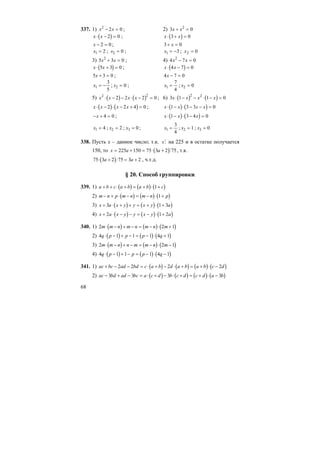 68
337. 1) x x2
2 0− = ; 2) 3 02
x x+ =
( )x x⋅ − =2 0 ; ( )x x⋅ + =3 0
x − =2 0 ; 3 0+ =x
x1 2= ; x2 0= ; x1 3= − ; x2 0=
3) 5 3 02
x x+ = ; 4) 4 7 02
x x− =
( )x x⋅ + =5 3 0 ; ( )x x⋅ − =4 7 0
5 3 0x + = ; 4 7 0x − =
x1
3
5
= − ; x2 0= ; x1
7
4
= ; x2 0=
5) ( ) ( )x x x x2 2
2 2 2 0⋅ − − ⋅ − = ; 6) ( ) ( )3 1 1 0
2 2
x x x x⋅ − − ⋅ − =
( ) ( )x x x x⋅ − ⋅ − + =2 2 4 0 ; ( ) ( )x x x x⋅ − ⋅ − − =1 3 3 0
− + =x 4 0 ; ( ) ( )x x x⋅ − ⋅ − =1 3 4 0
x1 4= ; x2 2= ; x3 0= ; x1
3
4
= ; x2 1= ; x3 0=
338. Пусть х – данное число; т.к. xM на 225 и в остатке получается
150, то ( )x a a= + = ⋅ +225 150 75 3 2 75M , т.к.
( )75 3 2 75 3 2⋅ + = +a a: , ч.т.д.
§ 20. Способ группировки
339. 1) ( ) ( ) ( )a b c a b a b c+ + ⋅ + = + ⋅ +1
2) ( ) ( ) ( )m n p m n m n p− + ⋅ − = − ⋅ +1
3) ( ) ( ) ( )x a x y y x y a+ ⋅ + + = + ⋅ +3 1 3
4) ( ) ( ) ( )x a x y y x y a+ ⋅ − − = − ⋅ +2 1 2
340. 1) ( ) ( ) ( )2 2 1m m n m n m n m⋅ − + − = − ⋅ +
2) ( ) ( ) ( )4 1 1 1 4 1q p p p q⋅ − + − = − ⋅ +
3) ( ) ( ) ( )2 2 1m m n n m m n m⋅ − + − = − ⋅ −
4) ( ) ( ) ( )4 1 1 1 4 1q p p p q⋅ − + − = − ⋅ −
341. 1) ( ) ( ) ( ) ( )ac bc ad bd c a b d a b a b c d+ − − = ⋅ + − ⋅ + = + ⋅ −2 2 2 2
2) ( ) ( ) ( ) ( )ac bd ad bc a c d b c d c d a b− + − = ⋅ + − ⋅ + = + ⋅ −3 3 3 3
 