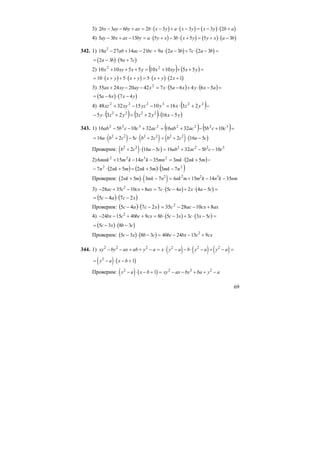 69
3) ( ) ( ) ( ) ( )2 3 6 2 3 3 3 2bx ay by ax b x y a x y x y b a− − + = ⋅ − + ⋅ − = − ⋅ +
4) ( ) ( ) ( ) ( )5 3 15 5 3 5 5 3ay bx ax by a y x b x y y x a b− + − = ⋅ + − ⋅ + = + ⋅ −
342. 1) ( ) ( )18 27 14 21 9 2 3 7 2 32
a ab ac bc a a b c a b− + − = ⋅ − + ⋅ − =
( ) ( )= − ⋅ +2 3 9 7a b a c
2) ( ) ( )=+++=+++ yxxyxyxxyx 551010551010 22
( ) ( ) ( ) ( )= ⋅ + + ⋅ + = ⋅ + ⋅ +10 5 5 2 1x y x y x y x
3) ( ) ( )=−⋅+−⋅=−−+ аxyхaxxayхyax 56465742202435 2
( ) ( )= − ⋅ −5 6 7 4a x x y
4) ( )−+⋅=−−+ 223222
231610153248 yzxyyzxyxz
( ) ( ) ( )yxyzyzy 51623235 2222
−⋅+=+⋅−
343. 1) ( ) ( )=+−+=+−− 32222322
10532163210516 ccbacabacccbab
( ) ( ) ( ) ( )= ⋅ + − ⋅ + = + ⋅ −16 2 5 2 2 16 52 2 2 2 2 2
a b c c b c b c a c
Проверим: ( ) ( )b c a c ab ac b c c2 2 2 2 2 3
2 16 5 16 32 5 10+ ⋅ − = + − −
2) ( )−+⋅=−−+ mnkmkmnknkmmnk 5233514156 2322
( ) ( ) ( )22
7352527 nmkmnkmnkn −⋅+=+⋅−
Проверим: ( ) ( )2 5 3 7 6 15 14 352 2 2 3
nk m mk n nk m m k n k nm+ ⋅ − = + − −
3) ( ) ( )− + − + = ⋅ − + ⋅ − =28 35 10 8 7 5 4 2 4 52
ac c cx ax c c a x a c
( ) ( )xcac 2745 −⋅−=
Проверим: ( ) ( )xcac 2745 −⋅− axcxacc 8102835 2
+−−=
4) ( ) ( )− − + + = ⋅ − + ⋅ − =24 15 40 9 8 5 3 3 3 52
bx c bc cx b c x c x c
( ) ( )= − ⋅ −5 3 8 3c x b c
Проверим: ( ) ( )5 3 8 3 40 24 15 92
c x b c bc bx c cx− ⋅ − = − − +
344. 1) ( ) ( ) ( )xy by ax ab y a x y a b y a y a2 2 2 2 2 2
− − + + − = ⋅ − − ⋅ − + − =
( ) ( )= − ⋅ − +y a x b2
1
Проверим: ( ) ( )y a x b xy ax by ba y a2 2 2 2
1− ⋅ − + = − − + + −
 