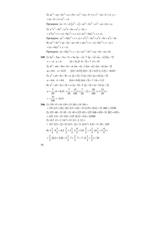 70
2) =⋅−−−⋅−−=−++−− ycbaxcbacxbycybxayax )()( 2222
)()( 2
yxcba −⋅−−=
Проверим: ( ) ( )a b c x y ax bx cx ay by cy− − ⋅ − = − − − + +2 2 2 2
3) =−+−+− byyabxxabxxa 22222
))(()()( 22222
yxxbayxxbyxxa ++−=++−++=
Проверим: byyabxxabxxayxxba −+−+−=++− 2222222
))((
4) =−+−−+=+−−+− )()( 2222
xyxbxyxabxaxbyaybxax
))(( 2
xyxba −+−=
Проверим: bxaxbyaybxaxxyxba +−−+−=−+− 222
))((
345. 1) ( ) ( ) ( ) ( )75757755 2
−⋅−=−⋅−−⋅=+−− axaxaxaaxaaxa
( ) ( )x a= − = + ⋅ ⋅ − = ⋅ =3 4 4 3 5 4 7 7 13 91; :
2) ( ) ( ) ( ) ( )m mn m n m m n m n m n m2
3 3 3 3− − + = ⋅ − − ⋅ − = − ⋅ −
( ) ( ) ( )m n= = − ⋅ − = ⋅ − = −0 5 0 25 0 5 0 25 0 5 3 0 25 2 5 0 625, ; , : , , , , , ,
3) ( ) ( ) ( ) ( )a ab a b a a b a b a b a2
5 5 5 5+ − − = ⋅ + − ⋅ + = + ⋅ −
( ) ( )a b= = + ⋅ − = ⋅ =6 6 0 4 6 6 0 4 6 6 5 7 16 112, ; , : , , , , ,
4) ( ) ( ) ( ) ( )a ab a b a a b a b a b a2
2 2 2 2− − + = ⋅ − − ⋅ − = − ⋅ −
=−⋅=−⋅−== )
20
13
1(
100
20
)2
20
7
()
100
15
20
7
(:15,0;
20
7
ba
= − = −
33
100
0 33,
346. 1) 139 15 18 139 15 261 18 261⋅ + ⋅ + ⋅ + ⋅ =
( ) ( ) ( )= ⋅ + + ⋅ + = ⋅ + = ⋅ =139 15 18 261 15 18 33 139 261 33 400 13200
2) ( ) ( )=+⋅−+⋅=⋅+⋅−⋅−⋅ 4382318348125831254331823148125
( )=−⋅=⋅−⋅= 3113112512531131125 12500
3) 14 7 13 2 14 7 13 5 3 2 5 3, , , ,⋅ − ⋅ + ⋅ − ⋅ =
= ( ) ( ) ( )14 7 13 2 5 3 13 2 11 14 7 5 3 11 20 220, , , ,⋅ − + ⋅ − = ⋅ + = ⋅ =
4) ++⋅=⋅+⋅+⋅+⋅ )
5
4
2
5
1
4(
3
1
3
3
2
8,2
5
4
2
3
1
3
3
2
2,4
5
1
4
3
1
3
( ) 28)
3
2
3
1
3(77
3
2
7
3
1
38,22,4
3
2
=+⋅=⋅+⋅=+⋅+
 