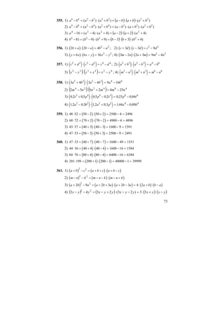 73
355. 1) ( ) ( ) )()()( 22222244
babababababa +⋅+⋅−=+⋅−=−
2) )()()()()( 2222424284
babababababa +⋅+⋅−=+⋅−=−
3) ( ) ( ) )4(22)4()4(16 2224
+⋅+⋅−=+⋅−=− aaaaaa
4) ( ) ( ) )4(33)9()9(81 2224
+⋅+⋅−=+⋅−=− bbbbbb
356. 1) ( ) ( )2 2 4 2 2
b a b a b a+ ⋅ − = − ; 2) ( ) ( )c d c d c d+ ⋅ − = −3 3 92 2
3) ( ) ( )y x x y x y+ ⋅ − = −6 6 36 2 2
; 4) ( ) ( )3 2 2 3 9 42 2
m n n m m n− ⋅ + = −
357. 1) ( ) ( )c d c d c d2 2 2 2 4 4
+ ⋅ − = − ; 2) ( ) ( )a b a b a b2 3 2 3 4 6
+ ⋅ − = −
3) ( ) ( ) 624334
yxxyyx −=+⋅− ; 4) ( ) ( )m n m n m n3 3 3 3 6 6
− ⋅ + = −
358. 1) ( ) ( )3 4 3 4 9 162 3 2 3 4 6
a b a b a b+ ⋅ − = −
2) ( ) ( ) 484224
2542552 nmmnnm −=+⋅−
3) ( ) ( )0 2 0 5 0 5 0 2 0 25 0 043 4 4 3 8 6
, , , , , ,t p p t p t+ ⋅ − = −
4) ( ) ( )12 0 3 12 0 3 144 0 092 2 2 2 4 4
, , , , , ,a b a p a b− ⋅ + = −
359. 1) ( ) ( )48 52 50 2 50 2 2500 4 2496⋅ = − ⋅ + = − =
2) ( ) ( )68 72 70 2 70 2 4900 4 4896⋅ = + ⋅ − = − =
3) ( ) ( )43 37 40 3 40 3 1600 9 1591⋅ = + ⋅ − = − =
4) ( ) ( )47 53 50 3 50 3 2500 9 2491⋅ = − ⋅ + = − =
360. 1) ( ) ( )47 33 40 7 40 7 1600 49 1551⋅ = + ⋅ − = − =
2) ( ) ( )44 36 40 4 40 4 1600 16 1584⋅ = + ⋅ − = − =
3) ( ) ( )84 76 80 4 80 4 6400 16 6384⋅ = + ⋅ − = − =
4) ( ) ( )201 199 200 1 200 1 40000 1 39999⋅ = + ⋅ − = − =
361. 1) ( ) ( ) ( )a b c a b c a b c+ − = + + ⋅ + −
2 2
2) ( ) ( ) ( )m n k m n k m n k− − = − − ⋅ − +
2 2
3) ( ) ( ) ( ) ( ) ( )a b a a b a a b a a b b a+ − = + + ⋅ + − = ⋅ + ⋅ −2 9 2 3 2 3 4 2
2 2
4) ( ) ( ) ( ) ( )yxyxyyxyyxyyx −⋅+⋅=−−⋅+−=−− 33)23(2343 22
 