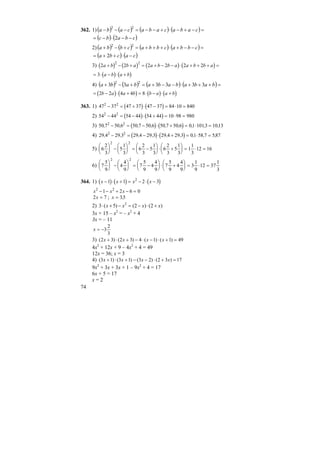 74
362. 1) ( ) ( ) ( ) ( )=−+−⋅+−−=−−− cabacabacaba 22
( ) ( )cbabc −−⋅−= 2
2) ( ) ( ) ( ) ( )=−−+⋅+++=+−+ cbbacbbacbba 22
( ) ( )cacba −⋅++= 2
3) ( ) ( ) ( ) ( )2 2 2 2 2 2
2 2
a b b a a b b a a b b a+ − + = + − − ⋅ + + + =
( ) ( )= ⋅ − ⋅ +3 a b a b
4) ( ) ( ) ( ) ( )=+++⋅−−+=+−+ babababababa 333333 22
( ) ( ) ( ) ( )= − ⋅ + = ⋅ − ⋅ +2 2 4 4 8b a a b b a a b
363. 1) ( ) ( )47 37 47 37 47 37 84 10 8402 2
− = + ⋅ − = ⋅ =
2) ( ) ( )54 44 54 44 54 44 10 98 9802 2
− = − ⋅ + = ⋅ =
3) ( ) ( )50 7 50 6 50 7 50 6 50 7 50 6 01 1013 10132 2
, , , , , , , , ,− = − ⋅ + = ⋅ =
4) ( ) ( )29 4 29 3 29 4 29 3 29 4 29 3 01 58 7 5872 2
, , , , , , , , ,− = − ⋅ + = ⋅ =
5) 6
2
3
5
1
3
6
2
3
5
1
3
6
2
3
5
1
3
1
1
3
12 16
2 2
⎛
⎝
⎜
⎞
⎠
⎟ −
⎛
⎝
⎜
⎞
⎠
⎟ = −
⎛
⎝
⎜
⎞
⎠
⎟ ⋅ +
⎛
⎝
⎜
⎞
⎠
⎟ = ⋅ =
6) 7
5
9
4
4
9
7
5
9
4
4
9
7
5
9
4
4
9
3
1
9
12 37
1
3
2 2
⎛
⎝
⎜
⎞
⎠
⎟ −
⎛
⎝
⎜
⎞
⎠
⎟ = −
⎛
⎝
⎜
⎞
⎠
⎟ ⋅ +
⎛
⎝
⎜
⎞
⎠
⎟ = ⋅ =
364. 1) ( ) ( ) ( )x x x x− ⋅ + = − ⋅ −1 1 2 32
x x x2 2
1 2 6 0− − + − =
2 7x = ; x = 35,
2) )2()2()5(3 2
xxxx +⋅−=−+⋅
3x + 15 – x2
= – x2
+ 4
3x = – 11
3
2
3−=x
3) 49)1()1(4)32()32( =+⋅−⋅−+⋅+ xxxx
4x2
+ 12x + 9 – 4x2
+ 4 = 49
12x = 36; x = 3
4) 17)32()23()13()13( =+⋅−−+⋅+ xxxx
9x2
+ 3x + 3x + 1 – 9x2
+ 4 = 17
6x + 5 = 17
x = 2
 