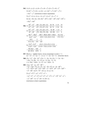 75
365. 1) 4222
81)9()9()9()3()3( xxxxxx −=+⋅−=+⋅−⋅+
2) =−⋅+=−⋅+⋅+ )4()4()2()2()4( 222222
yxyxyxyxyx
44
16 yx −= . (опечатка в ответе задачника).
3) 1)1()1()1()1()1( 4222
−=−⋅+=−⋅+⋅+ xxxxxx
4) =+⋅−=+⋅+⋅− )49()49()49()23()23( 222222
bababababa
44
1681 ba −=
366. 1)
54
35
363
352
7242
7028
)1557()1557(
)2149()2149(
1557
2149
22
22
=
⋅
⋅
=
⋅
⋅
=
+⋅−
+⋅−
=
−
−
2)
8
5
38
151
10848
9036
)3078()3078(
)2763()2763(
3078
2763
22
22
=
⋅
⋅
=
⋅
⋅
=
+⋅−
+⋅−
=
−
−
3) =
⋅
⋅
=
+⋅−
+⋅−
=
−
−
1,275,37
1,03,81
)2,53,32()2,53,32(
)6,407,40()6,407,40(
2,53,32
6,407,40
22
22
125
1
375
3
1,275,37
13,8
==
⋅
=
4) =
+⋅−
+⋅−
=
−
−
)9,739,113()9,739,113(
)3,113,51()3,113,51(
9,739,113
3,113,51
22
22
3
1
1878
626
8,18740
6,6240
==
⋅
⋅
=
367. Пусть x – первое число, тогда следующее за ним x + 1.
|(x + 1)2
– x2
| = |(x + 1 – x)⋅ (x + 1 + x)| = |2x + 1| – нечетное число.
368. (7n + 1) 2
– (2n – 4) 2
= (7n + 1 – 2n + 4)⋅ (7n + 1 + 2n – 4) =
= (5n + 5)⋅ (9n – 3) = 15⋅ (n + 1)⋅ (3n – 1) M 15,
т. к. 15(n + 1)(3n – 1) : 15 = (n + 1)(3n – 1).
369. 1) (a + b)3
– (a – b)3
– 8b3
=
= (a2
+ 2ab + b2
)⋅ (a + b) – (a2
– 2b + b2
)⋅ (a – b) – 8b3
=
= a3
+ 2a2
b + ab2
+ a2
b + 2ab2
– a3
+ 2a2
b – ab2
+ a2
b – 2ab2
+
+ b3
– 8b3
)()(676 32
bababbba +⋅−⋅=−=
2) =−−−+ 2222222
)()( ababa
=−⋅=−−++⋅+−+= 222222222222
22)()( aabababababa
)12()12()14( 222
+⋅−⋅=−⋅= bbaba .
(опечатка в ответе задачника).
 