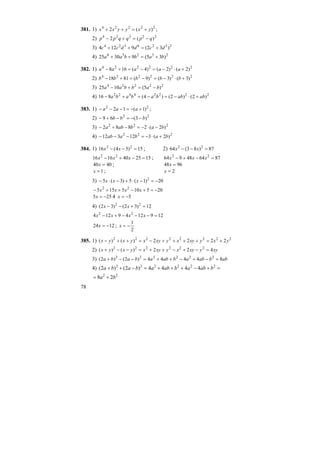 78
381. 1) 22224
)(2 yxyyxx +=++ ;
2) 22224
)(2 qpqqpp −=+−
3) 2326324
)32(9124 dcddcc +=++
4) 23236
)35(93025 babbaa +=++
382. 1) 222224
)2()2()4(168 +⋅−=−=+− aaaaa
2) 222224
)3()3()9(8118 +⋅−=−=+− bbbbb
3) 22224
)5(1025 babbaa −=+−
4) 22224422
)2()2()4(816 ababbababa +⋅−=−=+−
383. 1) 22
)1(12 +−=−−− aaa ;
2) 22
)3(69 bbb −−=−+−
3) 222
)2(2882 bababa −⋅−=−+−
4) 222
)2(312312 babaab +⋅−=−−−
384. 1) 15)54(16 22
=−− xx ; 2) 87)83(64 22
=−− xx
1525401616 22
=−+− xxx ; 876448964 22
=−+− xxx
4040 =x ; 9648 =x
1=x ; 2=x
3) 20)1(5)3(5 2
−=−⋅+−⋅− xxx
205105155 22
−=+−++− xxxx
255 −=x 4 5−=x
4) 12)32()32( 22
=+−− xx
1291249124 22
=−−−+− xxxx
1224 −=x ;
2
1
−=x
385. 1) 22222222
2222)()( yxyxyxyxyxyxyx +=++++−=++−
2) xyyxyxyxyxyxyx 422)()( 222222
=−+−++=−−+
3) abbabababababa 84444)2()2( 222222
=−+−++=−−+
4) =+−+++=−++ 222222
4444)2()2( babababababa
22
28 ba +=
 