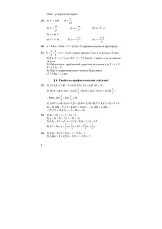 8
Ответ: утверждение верно.
29. 1) C R R
C
= =2
2
π
π
2)
ρ
m
V = а) ρ =
m
V
; б) m V= ⋅ ρ
3) lts +=υ
а) l s t= −υ ; б) υ =
−s l
t
; в) t
s l
=
−
υ
30. a + 0,8a + (0,8a + 5) = (2,6a+5) деревьев посадили три отряда.
31. 1) 1
3
4
1
4
2+ = ч – за 2ч. турист прошел 7 км. и отдохнул 15 мин.
2) Т.к. 2 < a < 5, то 10,5 : 3 = 3,5 (км/ч) – скорость на оставшем-
ся пути.
3) Найдем путь, пройденный туристом за a часов, где 2 < a < 5
S = 3,5 (a – 2)
4) Путь от первоначального пункта будет равен
(7 + 3,5(a – 2)) км.
§ 4. Свойства арифметических действий
32. 1) ( ) 184045,0112945,01145,045,029 =⋅=+⋅=⋅+⋅
2) ( ) ( ) ( )( ) =⋅−++=⋅−++
3
1
3,243,442,488,51
3
1
3,242,483,448,51
( ) 40
3
1
120
3
1
20100 =⋅=⋅+=
3) ( ) ( ) 671393,807,451,149,551,193,849,507,4 =−=+−+=−+−
4) – 11,401 – 23,17 + 4,401 – 10,83 = – 11,401 + 4,401 –
– (23,17 + 10,83) = – 7 – 34 = – 41
33. 1) 4a + 2b + a – b = 5a + b
2) x – 2y – 3x + 5y = – 2x + 3y
3) 0,1c – 0,3 + d – c – 2,1d = 0,9c – 1,1d – 0,3
4) 8 7 2
1
3
2
3
8 7 2
1
3
1
2
3
, ,− + − + = − +m n m n m n
34. 1) 2,3a – 0,7a + 3,6a – 1 = 5,2a – 1
2) 0,48b + 3 + 0,52b – 3,7b = – 2,7b + 3
 