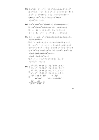 81
394. 1) 2222222
)1()1()21()21(4)1( +⋅−=++⋅−+=−+ xxxxxxxx
2) )12()1()12()12(1)2( 222222
−+⋅+=++⋅−+=−+ xxxxxxxxx
3) )3()()2()2()(4 22
cycycyycyycyy −⋅+=−+⋅+−=−−
4) =++⋅−−=+− )69()69()6(81 2222
yyyyyy
)69()3( 22
yyy −−⋅+=
395. 1) )()()()2( 22222
cbacbacbacbaba −+⋅++=−+=−++
2) )1()1()(1)2(1 222
yxyxyxyxyx −+⋅+−=−−=+−−
3) )1()1()(121 222
bababababa ++⋅−−=+−=−−−
4) )2()2()(424 222
yxyxyxyxyx ++⋅−−=+−=−−−
396. 1) =++−⋅+=++−=++− )()()()()( 2222
bababababababa
)1()( +−⋅+= baba
2) )1()()()()(22
−−⋅+=+−−⋅+=−−− bababababababa
3) )1()()()()(22
yxyxyxyxyxyxyx −−⋅−=+⋅−−−=+−−
4) )1()1()1()1()1()1(1 22223
−⋅+=−⋅+=+−+⋅=−−+ xxxxxxxxxx
5) =+⋅−=−+−⋅=−+− )1()1()1()1(1 32223235
mmmmmmmm
=+−⋅+⋅+⋅−= )1()1()1()1( 2
mmmmm
)1()1()1( 22
+−⋅−⋅+= mmmm
6) =−+=+−+=−+− )1)(1()1()1(1 33334
xxxxxxxx
)1)(1)(1( 2
−+−+= xxxx
397. 1)
7
4
17
22
13028
8026
)5179()5179(
)2753()2753(
5179
2753
22
22
=
⋅
⋅
=
⋅
⋅
=
+⋅−
+⋅−
=
−
−
2)
8
5
24
51
6628
5521
)1947()1947(
)1738()1738(
1947
1738
22
22
=
⋅
⋅
=
⋅
⋅
=
+⋅−
+⋅−
=
−
−
3) =
+⋅−
−
=
−
+⋅⋅−
)1949()1949(
)2949(
1949
)292949249( 2
22
22
51
10
6830
400
6830
202
=
⋅
=
⋅
=
 