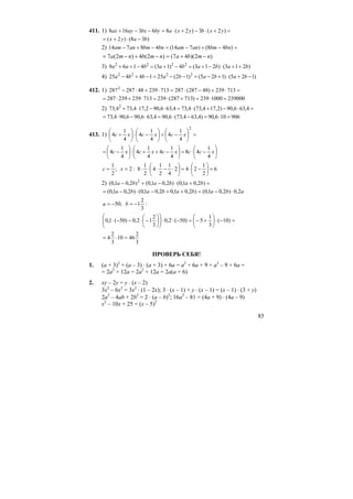 85
411. 1) =+⋅−+⋅=−−+ )2(3)2(863168 yxbyxabybxayax
)38()2( bayx −⋅+=
2) =−+−=−+− )48()714(48714 bnbmanambnbmanam
)2)(47()2(4)2(7 nmbanmbnma −+=−+−=
3) )213()213(4)13(4169 2222
babababaa ++⋅−+=−+=−++
4) )125()125()12(2514425 2222
−+⋅+−=−−=−+− babababba
412. 1) =⋅+−⋅=⋅+⋅− 713239)48287(287713239482872872
2390001000239)713287(239713239239287 =⋅=+⋅=⋅+⋅=
2) =⋅−+⋅=⋅−⋅+ 4,636,90)2,174,73(4,734,636,902,174,734,73 2
906106,90)4,634,73(6,904,636,906,904,73 =⋅=−⋅=⋅−⋅=
413. 1) =⎟
⎠
⎞
⎜
⎝
⎛
−+⎟
⎠
⎞
⎜
⎝
⎛
−⋅⎟
⎠
⎞
⎜
⎝
⎛
+
2
4
1
4
4
1
4
4
1
4 xcxcxc
⎟
⎠
⎞
⎜
⎝
⎛
−⋅=⎟
⎠
⎞
⎜
⎝
⎛
−++⋅⎟
⎠
⎞
⎜
⎝
⎛
−= xccxcxcxc
4
1
48
4
1
4
4
1
4
4
1
4
;
2
1
=c :2=x 6
2
1
242
4
1
2
1
4
2
1
8 =⎟
⎠
⎞
⎜
⎝
⎛
−⋅=⎟
⎠
⎞
⎜
⎝
⎛
⋅−⋅⋅⋅
2) =+⋅−+− )2,01,0()2,01,0()2,01,0( 2
bababa
ababababa 2,0)2,01,0()2,01,02,01,0()2,01,0( ⋅−=++−⋅−=
;50−=a :
3
2
1−=b
=−⋅⎟
⎠
⎞
⎜
⎝
⎛
+−=−⋅⋅⎟⎟
⎠
⎞
⎜⎜
⎝
⎛
⎟
⎠
⎞
⎜
⎝
⎛
−⋅−−⋅ )10(
3
1
5)50(2,0
3
2
12,0)50(1,0
3
2
4610
3
2
4 =⋅=
ПРОВЕРЬ СЕБЯ!
1. (a + 3)2
+ (a – 3) ⋅ (a + 3) + 6a = a2
+ 6a + 9 + a2
– 9 + 6a =
= 2a2
+ 12a = 2a2
+ 12a = 2a(a + 6)
2. xy – 2y = y ⋅ (x – 2)
3x2
– 6x3
= 3x2
⋅ (1 – 2x); 3 ⋅ (x – 1) + y ⋅ (x – 1) = (x – 1) ⋅ (3 + y)
2a2
– 4ab + 2b2
= 2 ⋅ (a – b)2
; 16a2
– 81 = (4a + 9) ⋅ (4a – 9)
x2
– 10x + 25 = (x – 5)2
 