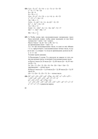 88
424. 1) (x – 2) ⋅ (x2
– 2x + 4) – x ⋅ (x – 3) ⋅ (x + 3) = 26
x3
+ 8 – x3
+ 9x = 26
9x = 26 – 8
9x = 18; x = 2
2) (x – 3) ⋅ (x2
+ 3x + 9) – x ⋅ (x + 4) ⋅ (x – 4) = 21
x3
– 27 – x3
+ 16x = 21
16x = 48; x = 3
3) (2x – 1) ⋅ (4x2
+ 2x + 1) – 4x ⋅(2x2
– 3) = 23
8x3
– 1 – 8x3
+ 12x = 23
12x = 24; x = 2
4) (4x + 1) ⋅ (16x2
– 4x + 1) – 16x ⋅ (4x2
– 5) = 17
64x3
+ 1 – 64x3
+ 80x = 17
80x = 16; x =
5
1
425. 1) Чтобы сумма трех последовательных натуральных чисел
была нечетной, нужно, чтобы самое маленькое из них было
четным (чет + нечет + чет = нечет).
Пусть I число = 2n, II = 2n+ 1, III = 2n + 2;
их произведение 2n(2n + 1)(2n + 2)
Т.к. это три последовательных числа, то одно из них обязано
M 3; т.к. присутствуют 2 последовательных четных числа, то од-
но из них M 2, а второе M 4, тогда их произведение делится на 24:
2 ⋅ 4 ⋅ 3 = 24
Условие задачи доказано.
2) Рассмотрим 2 случая. Т.к. результат не зависит от того, ка-
кие мы возьмем числа, то возьмем 4 последовательных числа.
а) Пусть I число 2n; II число (2n + 2); III число (2n + 4); IV чис-
ло (2n + 1);
2n ⋅ (2n + 1) ⋅ (2n + 2) ⋅ (2n + 4) = 8n ⋅ (2n + 1)(n + 1)(n + 2)
произведение — четное число.
б) Пусть I число (2n + 1); II число (2n + 3); III число (2n + 5); IV
число 2n;
(2n + 1) ⋅ (2n + 3) ⋅ (2n + 5) ⋅ 2n — четное число.
426. 2b5
+ (a4
+ a3
b + a2
b2
+ ab3
+ b4
)(a – b) = 2b5
+ a5
+ a4
b + a3
b2
+
+ a2
b3
+ ab4
– a3
b2
– a2
b3
– ab4
– b5
= b5
+ a5
(a4
– a3
b + a2
b2
– ab3
+ b4
)(a + b) =
= a5
– a4
b + a3
b2
– a2
b3
+ ab4
+ a4
b – a3
b2
+ a2
b3
– ab4
+ b5
= a5
+ b5
a5
+ b5
= a5
+ b5
⇒ равенство верное.
 