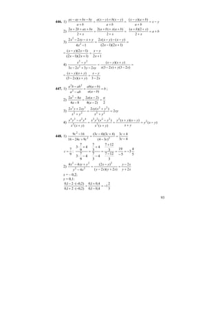 93
446. 1) =
+
−+−
=
+
−+−
ba
yxbyxa
ba
bybxayax )()(
yx
ba
bayx
−=
+
+− ))((
2) =
+
+++
=
+
+++
x
baxba
x
bxaxba
2
)()(2
2
22
ba
x
xba
+=
+
++
2
)2)((
3) =
+−
−−−
=
−
+−−
)12)(12(
)()(2
14
22
2
2
xx
yxyxx
x
yxxyx
=
12)12)(12(
)12)((
+
−
=
+−
−−
x
yx
xx
xyx
4) =
−+−
+−
=
−+−
−
)23()23(
))((
2323 2
22
xyxx
yxyx
xyyxx
yx
=
x
yx
yxx
yxyx
23))(23(
))((
−
−
=
+−
+−
447. 1) b
baa
baab
aba
abba
=
−
−
=
−
−
)(
)(
2
22
;
2)
2)2(4
)2(2
84
42 2
a
a
aa
a
aa
=
−
−
=
−
−
3) xy
yx
yxxy
yx
xyyx
2
)(222
22
22
22
33
=
+
+
=
+
+
4) )(
))((
)(
)(
)(
2
2
2
2222
2
4224
yxy
yx
yxyxy
yxx
yxyx
yxx
yxyx
−=
+
−+
=
+
−
=
+
−
448. 1)
43
43
)34(
)43)(43(
92416
169
22
2
−
+
=
−
+−
=
+−
−
c
c
c
cc
cc
c
:
9
7
=c
5
4
3
5
19
3
127
3
127
4
3
7
4
3
7
4
9
7
3
4
9
7
3
−=
−
=
−
+
=
−
+
=
−⋅
+⋅
2)
xy
xy
xyxy
yx
xy
yxyx
2
2
)2)(2(
)2(
4
44 2
22
22
+
−
=
+−
−
=
−
+−
x = – 0,2;
y = 0,1:
3
2
1
4,01,0
4,01,0
)2,0(21,0
)2,0(21,0
−=
−
+
=
−⋅+
−⋅−
 
