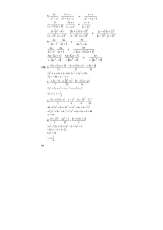 98
3)
44
и
44
3
,
4
5
222
+−
−
++
+
− xx
xy
xx
yx
x
x
( ) ( ) ( ) ( )22
2
и
2
3
,
22
5
−
−
+
+
+⋅− x
xy
x
yx
xx
x
( )
( ) ( )
( ) ( )
( ) ( )
( ) ( )
( ) ( )22
2
22
2
22
2
22
2
и
22
23
,
22
45
+⋅−
+⋅−
+⋅−
−⋅+
+⋅−
−⋅
xx
xxy
xx
xyx
xx
xx
4)
cca
b
a
a
a
a
94
5
и
32
4
,
32
3
2
−+−
( ) ( )3232
5
и
32
4
,
32
3
+⋅−⋅+− aaс
b
a
a
a
a
( )
( )
( )
( ) ( )94
5
и
94
324
,
94
323
222
−⋅−⋅
−⋅
−⋅
+⋅
ac
b
ac
aac
ac
aac
459. 1)
( ) ( ) ( ) ( ) ( )
15
2
25
44
75
312 +⋅
=
+⋅−
−
+⋅+ xxxxxx
xxxxxx 105348362 222
+=+−+++
453 −=x ; 15−=x
2)
( ) ( ) ( ) ( )
14
21
28
12
7
1 2
+⋅−
=
+⋅
−
−⋅ xxxxx
22122 222
−+−=−−− xxxxxx
13 =x ;
3
1
=x
3)
( ) ( ) ( )
36
7
9
1
43
22 222
xxxxxx
−
−
=
−
−
+⋅−
2222
7484991248 xxxxxx −+−=+−−
4849874912 2222
−=−++−+− xxxxxx
44=x
4)
( ) ( ) ( )
3
11
15
32
5
2 22
+⋅−
=
−
+
− xxxx
553212123 222
−=−++− xxxx
123512 −+−=− x
1412 =x
6
1
1=x
 