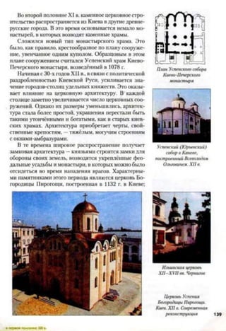 Во второй половине XI в. каменное церковное стро­
ительство распространяется из Киева в другиедревне­
русские города. В это время основывается немало мо­
настырей. в которых возводят каменные храмы.
Сложился новый тип монастырского храма. Это
было, как правило, крестообразное по плану сооруже­
ние. увенчанное одним куполом. Образцовым в этом
плане сооружением считался Успенский храм Киево-
Печерского монастыря, возведённый в 1078 г.
Начиная с 30-х годов XII в., в связи с политической
раздробленностью Киевской Руси, усиливается зна­
чение городов-столиц удельных княжеств. Это оказы­
вает влияние на церковную архитектуру. В каждой
столице заметно увеличивается число церковных соо­
ружений. Однако их размеры уменьшились, архитек­
тура стала более простой, украшения перестали быть
такими утончёнными и богатыми, как в старых киев­
ских храмах. Архитектура приобретает черты, свой­
ственные крепостям, —тяжёлым, могучим строениям
с окнами-амбразурами.
В те времена широкое распространение получает
замковая архитектура —князьями строятся замки для
обороны своих земель, возводятся укреплённые фео­
дальные усадьбы и монастыри, в которых можно было
отсидеться во время нападения врагов. Характерны­
ми памятниками этого периода являются церковь Бо­
городицы Пирогощи, построенная в 1132 г. в Киеве;
План Успенского собора
Киево-Печерского
монастыря
Успенский (Юрьевский)
собор в Каневе,
построенный Всеволодом
Олеговичем. XII в.
Ильинская церковь
X II-X V II вв. Чернигов
Церковь Успения
Богородицы Пирогощи.
Киев. ХП в. Современная
реконструкция 139
 