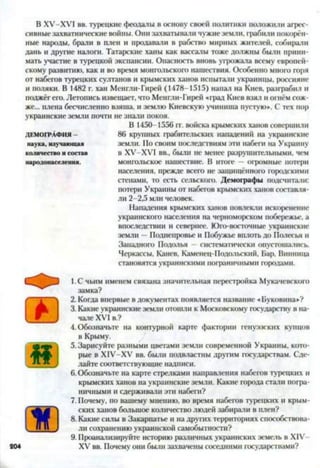 В ХУ-ХУ1 вв. турецкие феодалы в основу своей политики положили агрес­
сивные захватнические войны. Они захватывали чужие земли, грабили покорён­
ные народы, брали в плен и продавали в рабство мирных жителей, собирали
дань и другие налоги. Татарские ханы как вассалы тоже должны были прини­
мать участие в турецкой экспансии. Опасность вновь угрожала всему европей­
скому развитию, как и во время монгольского нашествия. Особенно много горя
от набегов турецких султанов и крымских ханов испытали украинцы, россияне
и поляки. В 1482 г. хан Менгли-Гирей (1478-1515) напал на Киев, разграбил и
поджёг его. Летопись извещает, что Менгли-Гирей «град Киев взял и огнём сож-
же... плена бесчисленно взяша, и землю Киевскую учиниша пустую*. С тех пор
украинские земли почти не знали покоя.
В 1450-1556 гг. войска крымских ханов совершили
86 крупных грабительских нападений на украинские
земли. По своим последствиям эти набеги на Украину
в ХУ-ХУ1 вв., были не менее разрушительными, чем
монгольское нашествие. В итоге - огромные потерн
населения, прежде всего не защищённого городскими
стенами, то есть сельского. Демографы подсчитали:
потери Украины от набегов крымских ханов составля­
ли 2-2,5 млн человек.
Нападения крымских ханов повлекли искоренение
украинского населения на черноморском побережье, а
впоследствии и севернее. Юго-восточные украинские
земли —Поднепровье и Побужье вплоть до Полесья и
Западного Подолья —систематически опустошались.
Черкассы, Канев, Каменец-Подольский, Бар, Винница
становятся украинскими пограничными городами.123456789
1. С чьим именем связана значительная перестройка Мук
замка?
2. Когда впервые в документах появляется название «Буковина*?
3. Какие украинские земли отошли к Московскому государству в на­
чале XVI в.?
4. Обозначьте на контурной карте фактории генуэзских купцов
в Крыму.
5. Зарисуйте разными цветами земли современной Украины, кото­
рые в Х1У-ХУ вв. были подвластны другом государствам. Сде­
лайте соответствующие надписи.
6. Обозначьте на карте стрелками направления набегов турецких и
крымских ханов на украинские земли. Какие города стали погра­
ничными и сдерживали эти набеги?
7. Почему, по вашему мнению, во время набегов турецких и крым­
ских ханов большое количество людей забирали в плен?
8. Какие силы в Закарпатье и на других территориях способствова­
ли сохранению украинской самобытности?
9. Проанализируйте историю различных украинских земель в XIV
XV вв. Почему они были захвачены соседними государствами?
ДЕМОГРАФИЯ -
наука, изучающая
количество и состав
народонаселения.
204
 