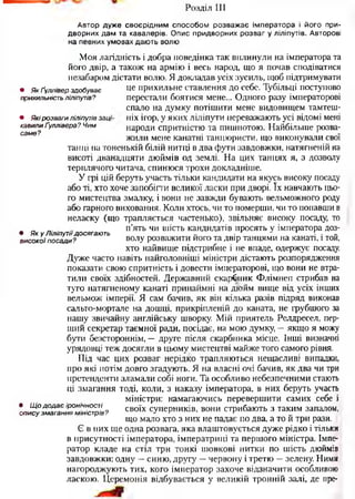 Розділ III
Автор дуж е сво єрід ним способом розваж ає ім ператора і йо го при­
дворних дам та кавалерів. О пис придворних розваг у ліліпутів. Авторові
на певних умовах даю ть волю
• ЯкҐулліверздобуває
прихильністьліліпутів?
• Якірозвагиліліпутівзаці
каеилиҐуллівєра?Чим
саме?
• ЯкуЛіліпутіїдосягають
високоїпосади?
• Щододаєіронічності
описузмаганняміністрів?
Моя лагідність і добра поведінка так вплинули на імператора та
його двір, а також на армію і весь народ, що я почав сподіватися
незабаром дістати волю. Я докладав усіх зусиль, щоб підтримувати
це прихильне ставлення до себе. Тубільці поступово
перестали боятися мене... Одного разу імператорові
спало на думку потішити мене видовищем тамтеш­
ніх ігор, у яких ліліпути переважають усі відомі мені
народи спритністю та пишнотою. Найбільше розва­
жили мене канатні танцюристи, що виконували свої
танці на тоненькій білій нитці в два фути завдовжки, натягненій на
висоті дванадцяти дюймів од землі. На цих танцях я, з дозволу
терплячого читача, спинюся трохи докладніше.
У грі цій беруть участь тільки кандидати на якусь високу посаду
або ті, хто хоче запобігти великої ласки при дворі. їх навчають цьо­
го мистецтва змалку, і вони не завжди бувають вельможного роду
або гарного виховання. Коли хтось, чи то померши, чи то попавши в
неласку (що трапляється частенько), звільняє високу посаду, то
п’ять чи шість кандидатів просять у імператора доз­
волу розважити його та двір танцями на канаті, і той,
хто найвище підстрибне і не впаде, одержує посаду.
Дуже часто навіть найголовніші міністри дістають розпорядження
показати свою спритність і довести імператорові, що вони не втра­
тили своїх здібностей. Державний скарбник Флімнеп стрибав на
туго натягненому канаті принаймні на дюйм вище від усіх інших
вельмож імперії. Я сам бачив, як він кілька разів підряд виконав
сальто-мортале на дошці, прикріпленій до каната, не грубілого за
нашу звичайну англійську шворку. Мій приятель Релдресел, пер­
ший секретар таємної ради, посідає, на мою думку, —якщо я можу
бути безстороннім, — друге після скарбника місце. Інші визначні
урядовці теж досягли в цьому мистецтві майже того самого рівня.
Під час цих розваг нерідко трапляються нещасливі випадки,
про які потім довго згадують. Я на власні очі бачив, як два чи три
претенденти зламали собі ноги. Та особливо небезпечними стають
ці змагання тоді, коли, з наказу імператора, в них беруть участь
міністри: намагаючись перевершити самих себе і
своїх суперників, вони стрибають з таким запалом,
що мало хто з них не падає по два, а то й три рази.
Є в них ще одна розвага, яка влаштовується дуже рідко і тільки
в присутності імператора, імператриці та першого міністра. Імпе­
ратор кладе на стіл три тонкі шовкові нитки по шість дюймів
завдовжки: одну —синю, другу —червону і третю —зелену. Ними
нагороджують тих, кого імператор захоче відзначити особливою
ласкою. Церемонія відбувається у великій тронній залі, де пре-
 