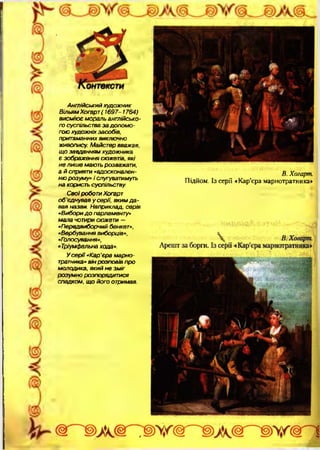 Англійський художник
Вільям Хогарт( 1697-1764)
висм ію є мораль англійсько­
го суспільства за до по м о ­
гою художніх засобів,
притаманних виключно
живопису. Майстер вважав,
що завданням художника
є зображення сюжетів, які
не лиш е мають розважати,
а й сприяти «вдосконален­
ню розуму» і слугуватимуть
на користь суспільству.
С воїроботи Хогарт
об'єднував у серії, яким д а ­
вав назви. Наприклад, серія
«Вибори д о парламенту»
мала чотири сюжети —
«Передвиборчий бенкет»,
«Вербування виборців»,
«Голосування»,
«Тріумфальна хода».
У с е р ії«Кар'єра м арно­
тратника» він розповів про
молодика, який не зміг
розумно розпорядитися
спадком, щ о його отримав.
В. Хогарт.
Підйом. Із серії «Кар’єра марнотратника»
 