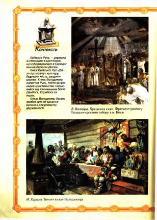М. Каразін. Бенкет князя Володимира
1
Київська Русь —держава
з і столицею в містіКиєві,
що сформувалася в Середні
віки на берегахДніпра.
Князі К иївської Русідб а­
ли про освіту і культуру,
будували міста, зводили
церкви. Князь Володимир
охрестив Русь, тобто запро­
вадив християнство і відмо­
вився від язичницьких богів:
Дажбога, Стрибога та
інших.
Князь Володимир багато
зробив для об’єднання
русичів і для розвитку
державності. б. Васнєцов. Х рещ ення киян. Ф рагмент розпису
Володимирського собору в м. Києві
 