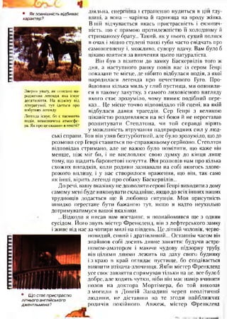 • Як зовнішність відбиває
характер?
Зверни увагу, як описано на­
родження легенди, яка існує
десятиліття. На відміну від
літератуної, тут ідеться про
побутову легенду.
Легенда існує, бо є таємнича
подія, невизначена атмосфе­
ра. Як про це сказано в тексті?
• Щ о стає пристрастю
літнього англійського
джентльмена ?
діяльна, енергійна і страшенно нудиться в цій глу­
шині, а вона —чарівна й гарнюща на вроду жінка.
В ній відчувається якась пристрасність і екзотич­
ність, що є прямою протилежністю її холодному й
стриманому брату... Такий, як у нього, сухий полиск
в очах і міцно стулені тонкі губи часто свідчать про
самовпевнену і, можливо, сувору вдачу. Вам було б
цікаво взятися за вивчення цього натураліста.
Він був з візитом до замку Баскервілів того ж
дня, а наступного ранку повів нас із сером Генрі
показати те місце, де нібито відбулася подія, з якої
народилася легенда про нечестивого Гуго. Про­
йшовши кілька миль у глиб пустища, ми опинили­
ся в такому закутку, з самого лиховісного вигляду
якого стає зрозуміло, чому виник подібний пере­
каз... Це місце точно відповідало тій сцені, на якій
відбулася давня трагедія. Сер Генрі з великою
цікавістю роздивлявся на всі боки й не переставав
розпитувати Степлтона, чи той справді вірить
у можливість втручання надприродних сил у люд­
ські справи. Тон він узяв безтурботний, але було зрозуміло, щодо
розмови сер Генрі ставиться по-справжньому серйозно. Степлтон
відповідав стримано, але не важко було помітити, що каже він
менше, ніж міг би, і не висловлює свою думку до кінця лише
тому, що щадить баронетові почуття. Він розповів нам про кілька
схожих випадків, коли родини зазнавали на собі якогось злово­
рожого впливу, і у нас створилося враження, що він, так само
як інші, вірить легенді про собаку Баскервілів...
До речі, вашу вказівку не дозволяти серові Генрі виходити з дому
самому мені буде виконувати складніше, якщо до всіх інших наших
труднощів додасться ще й любовна ситуація. Моя присутність
швидко перестане бути бажаною тут, якщо я надто неухильно
дотримуватимуся вашої вказівки.
...Відколи я писав вам востаннє, я познайомився ще з одним
сусідом. Його звуть містер Френкленд, він з лефтерського замку
і живе від нас за чотири милі на південь. Це літній чоловік, черво­
новидий, сивий і дратівливий... Останнім часом він
знайшов собі досить дивне заняття: будучи астро-
номом-аматором і маючи чудову підзорну трубу,
він цілими днями лежить на даху свого будинку
і з краю в край оглядає пустище, бо сподівається
виявити втікача-злочинця. Якби містер Френкленд
усе своє завзяття спрямував тільки на це, все було б
добре, але ходять чутки, ніби він має намір вчинити
позов на доктора Мортімера, бо той викопав
з могили в Довгій Западині череп неолітичної
людини, не діставши на те згоди найближчих
родичів покійного. Авжеж, містер Френкленд
 