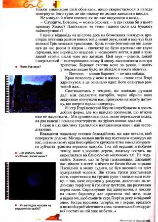 • Яким був звук?
• Щ о робить п одії
особливо зловісними?
• Як виглядав чоловік на
вершині пагорба?
тільки виконаємо свій обов'язок, якщо скористаємося з нагоди
повернути його туди, де він нікому не зможе заподіяти шкоди.
Не минуло й п’яти хвилин, як ми вже вирушили в похід...
—Слухайте, Вотсоне, —мовив баронет, —а що сказав би з цього
приводу Холмс? Пам’ятаєте: «в темні години сили зла бувають
наймогутніші»?
І наче у відповідь на ці слова десь на безмежних похмурих про­
сторах пустища раптом виник той дивний звук, який я вже чув біля
великої Грімпенської трясовини. Крізь нічне безгоміння він доли­
нув до нас разом із вітром —спочатку це було протяжливе глухе
гарчання, яке перейшло невдовзі в несамовите виття, а далі в туж­
ливий стогін, після чого все затихло. Цей звук —різкий, дикий
і загрозливий —повторювався знову й знову, наповнюючи повітря
трепетом. Баронет схопив мене за рукав, і навіть
у темряві видно було, як зблідло в нього обличчя.
—Вотсоне, —мовив баронет, —це вив собака.
Кров похолола у мене в жилах —голос сера Генрі
здригнувся, а це означало одне: його опанував рап­
товий жах...
Спотикаючись у темряві, ми повільно рушили
далі між скелястих пагорбів, чорні обриси яких
звідусюди оточували нас, прямуючи на жовту цяточ­
ку, що вперто горіла попереду...
Я і сер Генрі непогані бігуни і перебуваємо в досить
добрій формі, але ми швидко зрозуміли, що втікача
нам не наздогнати... Ми зупинилися, сіли, ледве переводячи подих,
на два камені і почали спостерігати, як утікач зникає вдалині.
І саме в цю хвилину трапилося найдивовижніше і найнеспо­
діваніше.
Вважаючи подальшу погоню безнадійною, ми вже встали, щоб
повернути додому. Місяць низько висів над пустищем праворуч від
нас, і на нижньому краї його срібного кружала чітко вимальовувала­
ся зубчаста гранітна вершина пагорба. І на тій вершині я побачив
темну, наче з. чорного дерева, людську постать, що
окреслилася на блискучому місячному тлі. Не поду­
майте, Холмсе, що то була галюцинація. Запевняю
вас, ніколи в житті я нічого не бачив більш виразно.
Наскільки я можу судити, це був високий на зріст
худорлявий чоловік. Він стояв, трохи розставивши
ноги, схрестивши на грудях руки і похиливши голо­
ву, —так, наче поринув у роздуми, дивлячись на ве­
личезну торф’яну й гранітну пустелю, що розляглася
перед нами. Скрикнувши від здивування, я показав
на нього баронету, але протягом тієї миті, коли
я відвів очі, щобсхопити сера Генрі за руку, невідомий
зник. Гостра вершина пагорба, як і перше, врізалася
в нижній край місячного кола, та мовчазної непоруш­
ної постаті на ній уже не було...»
 