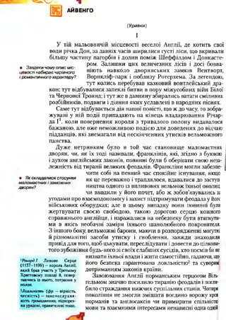 •ъ
АЙВЕНГО
(Уривки)
І
У тій мальовничій місцевості веселої Англії, де котить свої
води річка Дон, за давніх часів ширилися густі ліси, що вкривали
більшу частину пагорбів і долин поміж Шеффілдом і Донкасте­
ром. Залишки цих величезних лісів і досі бовва-
• Завдяки чом у о пис м іс- г>
цевості набирає чарівного шють навколо дворянських замків Вентворт,
і романтичного характеру? Ворнкліф-парк і поблизу Ротерхема. За легендою,
тут колись перебував казковий вонтлейський дра­
кон; тут відбувалися запеклі битви в пору міжусобних війн Білої
та Червоної Троянд; і тут же в давнину збирались ватаги сміливих
розбійників, подвиги і діяння яких уславлені в народних піснях.
Саме тут відбувається дія нашої повісті, що ж до часу, то зобра­
жувані у ній події припадають на кінець владарювання Річар-
да I і, коли повернення короля з тривалого полону видавалося
бажаною, але вже неможливою подією для доведених до відчаю
підданців, які знемагали від нескінченних утисків вельможного
панства.
Дуже нетривким було в той час становище маломаєтних
дворян, чи, як їх тоді називали, Франклінів, які, згідно з буквою
і духом англійських законів, повинні були б оберігати свою неза­
лежність від тиранії великих феодалів. Франкліни могли забезпе­
чити собі на певний час спокійне існування, якщо
> Як складалися стосунки як це переважно і траплялося, вдавалися до заступ
дворян? ництва одного із впливових вельмож їхньої околиц
чи входили у його почет, або ж зобов’язувались зі
угодами про взаємодопомогу і захист підтримувати феодала у йоге
військових оборудках; але в цьому випадку вони повинні були
жертвувати своєю свободою, такою дорогою серцю кожного
справжнього англійця, і наражалися на небезпеку бути втягнути­
ми в якісь необачні заміри їхнього шанолюбного покровителя.
З іншого боку, вельможні барони, маючи в розпорядженні могутні
й різноманітні засоби утиску і гноблення, завжди знаходили
привід для того, щоб цькувати, переслідувати і довести до цілкови­
того зубожіння будь-кого зі своїх слабших сусідів, хто посмів бине
визнати їхньої влади і жити самостійно, гадаючи, що
його безпека гарантована лояльністю2 та суворим
дотриманням законів країни.
Завоювання Англії норманським герцогом Біль-
гельмом значно посилило тиранію феодалів і погли­
било страждання нижчих суспільних станів. Чотири
покоління не змогли змішати воєдино ворожу кров
норманів та англосаксів чи примирити спільністю
мови та взаємними інтересами ненависні одна одній
1Річард І Левове Серце
(1157-1199) —король Англії,
який брав участь у Третьому
Хрестовому поході й, повер­
таючись із нього, потрапив у
полон.
2Лояльність (фр. —вірність,
чесність) - законослухня­
ність громадянина; підкорен­
ня урядові, правителеві тощо.
 