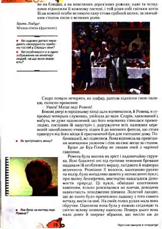 І1ІІІ1ІІІІІІІІІІ
не на блюдах, а на невеликих дерев’яних рожнах; пажі та челяд­
ники підносили її кожному гостеві, і той різав собі скільки хотів.
Біля кожної особи великого сану стояв срібний келих; за звичай­
ним столом пили з великих рогів.
Брат и Лімбург.
Місяць січень (фрагмент)
• Які худож ні деталі пере­
дають своєрідність п р ий о ­
м у гостей у С ередні віки?
• Я кі особливості є в одязі
зображених на мініатюрі
лю дей, на щ о вони вказу­
ють?
• Як зустрічають жінку?
• Яка була на вигляд ле ді
Ровена?
Скоро почали вечеряти, як шафар, раптом піднісши свою пали­
цю, голосно промовив:
—Увага! Місце леді Ровені!
Бокові двері в горішньому кінці зали відчинилися, й Ровена, в су­
проводі чотирьох служниць, увійшла до зали. Седрік, здивований і,
мабуть, не дуже задоволений, що його вихованка з’явилася привсе­
людно, поспішив їй назустріч і, додержуючи всіх належних цере­
моній шанобливого етикету, підвів її до високого фотеля, що стояв
праворуч від його місця й призначений був для господині дому. По­
бачивши її, всі підвелися. Вона відповіла на привітан­
ня мовчазним уклоном і сіла на своє місце за столом.
Бріан де Буа-Гільбер не зводив очей з чарівної
саксонки.
Ровена була висока на зріст і надзвичайно струн­
ка. Ясні блакитні очі під густими темними бровами
надавали їй особливого виразу, лагідного й воднораз
величного. Розкішне її волосся, каштаново-русяве
на колір, було вигадливо завито у незчисленні пуклі;
при цьому, безперечно, мистецтво намагалося допо­
могти природі. Ці пуклі, обвішані коштовним
камінням, вільно розсипалися по плечах, доводячи
шляхетність походження дівчини. Золотий ланцюг,
що до нього було причеплено ладанку з того самого
металу, висів на шиї. На своїх голих руках мала вона
обручки. Одягнена вона була у нижню спідницю та
світло-зелену шовкову камзолю. Поверх цього вона
мала довге й широке вбрання, що висіло аж до
Гэро/чне минуле в літературі
 