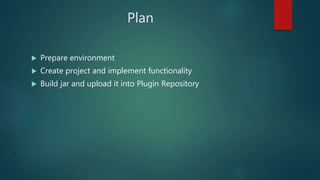 Plan
 Prepare environment
 Create project and implement functionality
 Build jar and upload it into Plugin Repository
 