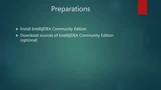 Preparations
 Install IntellijIDEA Community Edition
 Download sources of IntellijIDEA Community Edition
(optional)
 
