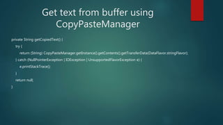 Get text from buffer using
CopyPasteManager
private String getCopiedText() {
try {
return (String) CopyPasteManager.getInstance().getContents().getTransferData(DataFlavor.stringFlavor);
} catch (NullPointerException | IOException | UnsupportedFlavorException e) {
e.printStackTrace();
}
return null;
}
 
