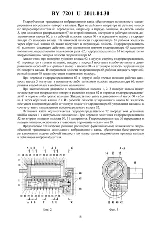 BY 7201 U 2011.04.30
8
Гидрообъемная трансмиссия вибрационного катка обеспечивает возможность манев-
рирования посредством поворота вальцов. При воздействии оператора на рулевое колесо
62 гидрораспределитель 61 переводится, например, в первую позицию. Жидкость насоса
3, при положении распределителя 67 во второй позиции, поступает в рабочую полость до-
зировочного насоса 60, а из рабочей полости насоса 60 - в поршневую полость гидроци-
линдра 65 поворота вальца. Из штоковой полости гидроцилиндра 65 рабочая жидкость
через обратный клапан 68 также поступает в поршневую полость. Гидрораспределитель
61 выполнен следящего действия, при достижении штоком гидроцилиндра 65 заданного
положения, определяемого положением руля 62, гидрораспределитель 61 возвращается во
вторую позицию, запирая полости гидроцилиндра 65.
Аналогично, при повороте рулевого колеса 62 в другую сторону гидрораспределитель
61 переводится в третью позицию, жидкость насоса 3 поступает в рабочую полость дози-
ровочного насоса 60, а из рабочей полости насоса 60 - в штоковую полость гидроцилиндра
65 поворота вальца. Из поршневой полости гидроцилиндра 65 рабочая жидкость через об-
ратный клапан 68 также поступает в штоковую полость.
При переводе гидрораспределителя 67 в первую либо третью позиции рабочая жид-
кость насоса 3 поступает в поршневую либо штоковую полость гидроцилиндра 66, пово-
рачивая второй валец в необходимое положение.
При выключенном двигателе и остановленных насосах 1, 2, 3 поворот вальца может
осуществляться посредством поворота рулевого колеса 62 и перевода гидрораспределите-
ля 61 в первую либо третью позиции. Жидкость поступает в дозировочный насос 60 из ба-
ка 4 через обратный клапан 63. Из рабочей полости дозировочного насоса 60 жидкость
поступает в поршневую либо штоковую полости гидроцилиндра 65 управления вальцом, в
соответствии с направлением поворота рулевого колеса 62.
Остановка катка осуществляется гидрораспределителем 52 посредством установки
шайбы насоса 1 в нейтральное положение. При переводе золотника гидрораспределителя
52 во вторую позицию полости 50, 51 запираются. Гидрораспределитель 59 переводится в
первую позицию, включаются стояночные тормозные механизмы 58.
Предлагаемое техническое решение расширяет функциональные возможности гидро-
объемной трансмиссии самоходного вибрационного катка, обеспечивая бесступенчатое
регулирование подачи рабочей жидкости по магистралям гидромоторов привода вальцов
и дебалансов вибровозбудителя.
Фиг. 2 Фиг. 3
 