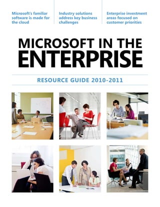 Microsoft’s familiar   Industry solutions     Enterprise investment
software is made for   address key business   areas focused on
the cloud              challenges             customer priorities




   MICROSOFT IN THE
  ENTERPRISE
             RESOURCE GUIDE 2010-2011
 