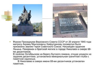 У казом Президиума Верховного Совета СССР от 20 апреля 1945 года матросу Акраму Мингазовичу Хайрутдинову посмертно было присвоено звание Героя Советского Союза. Награждён орденом Ленина.  Похоронен в братской могиле в городе Николаев в сквере 68-ми десантников. В посёлке Октябрьском на берегу Бугского лимана, откуда уходили на задание десантники, установлена мемориальная гранитная глыба с памятной надписью.  В Николаеве в сквере имени 68-ми десантников установлен памятник.  