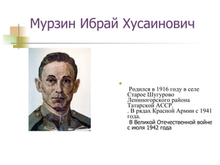 Мурзин Ибрай Хусаинович   Родился в 1916 году в селе Старое Шугурово Лениногорского района Татарской АССР.  . В рядах Красной Армии с 1941 года.    В Великой Отечественной войне с июля 1942 года 