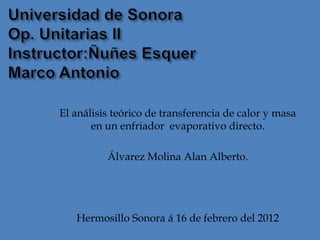 El análisis teórico de transferencia de calor y masa
       en un enfriador evaporativo directo.

          Álvarez Molina Alan Alberto.




   Hermosillo Sonora á 16 de febrero del 2012
 