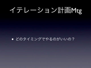 イテレーション計画Mtg

• これまでは不定期にがつっとユーザー
 ストーリー作ってざっくりイレテー
 ション（というかスケジュール的なも
 のも）を作ってたよね。

• 一旦、いまのやり方のままで。
 