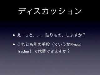 ディスカッション
•   えーっと、、、貼りもの、しますか？

•   それとも別の手段（ていうかPivotal Tracker）で代替で
    きますか？



•   モニターでPTずっと映しっぱなし
    →iMacのスクリーンセーバーにする（生駒が今週中）

•   KPTは貼ろう。（マスキングテープ準備する）

•   インセプションデッキは貼りたい。
    →Studymateからスタートする（今週中）
 