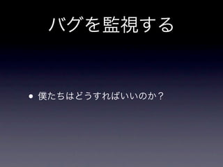 バグを監視する
• いま、Jenkinsでちょっとやってるだけ。
• 長期的に運営していくサービスでは、
 必ずJenkinsで運用していく。

• バグを無視しない。
• そもそもテストを書いていないコード
 を無視しない。
 
