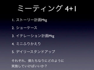 ミーティング 4+1
1. ストーリー計画Mtg

2. ショーケース

3. イテレーション計画Mtg

4. ミニふりかえり

5. デイリースタンドアップ

それぞれ、僕たちなりにどのように
実施していけばいいか？
 