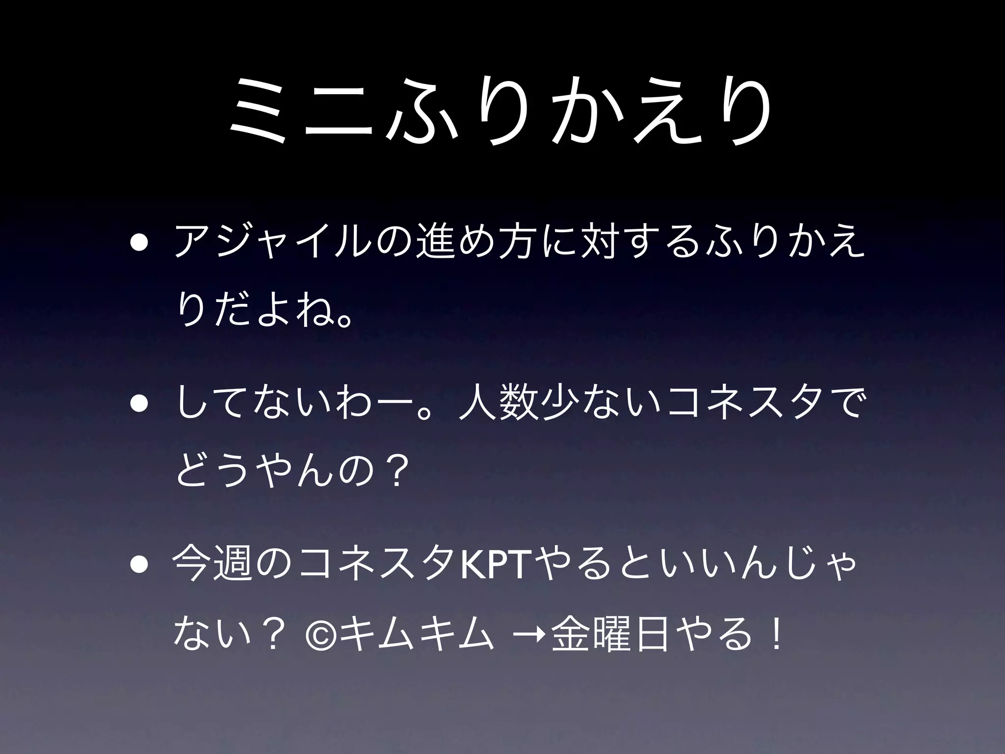 ミニふりかえり
• アジャイルの進め方に対するふりかえ
 りだよね。

• してないわー。人数少ないコネスタで
 どうやんの？

• 今週のコネスタKPTやるといいんじゃ
 ない？ ©キムキム →金曜日やる！
 