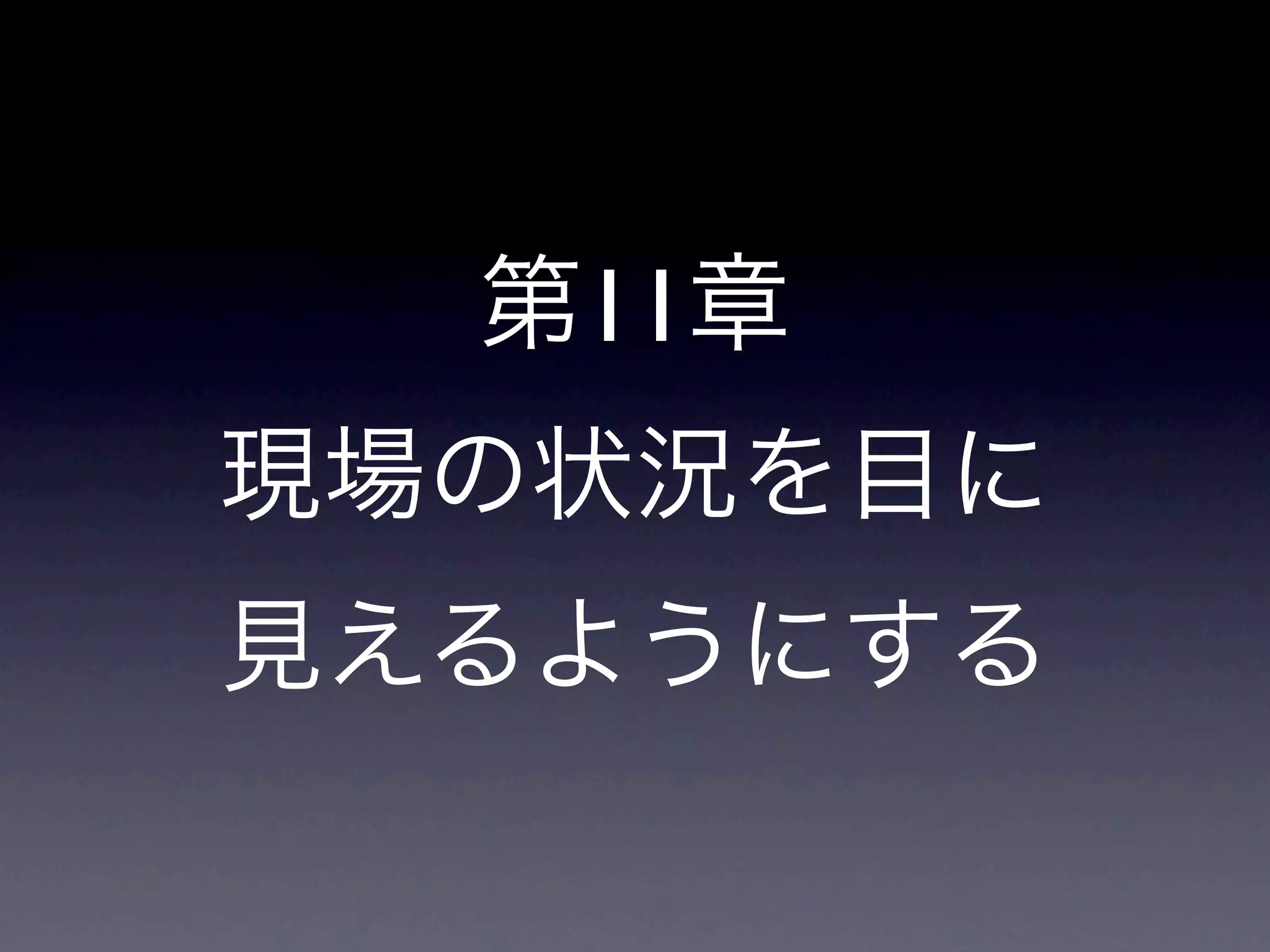 第11章
現場の状況を目に
見えるようにする
 