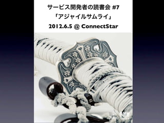 サービス開発者の読書会 #7
 「アジャイルサムライ」
2012.6.5 @ ConnectStar
 