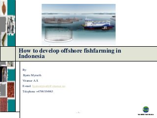 How to develop offshore fishfarming in
Indonesia

 By:
 Bjørn Myrseth
 Vitamar A.S.
 E-mail: bjorn.myrseth@vitamar.no
 Telephone +4790554963




                                    -1-
                                          MARINE FARMS ASA
 