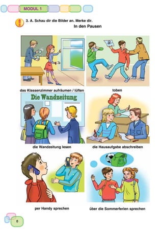 8
Modul 1
per Handy sprechen über die Sommerferien sprechen
3. A. Schau dir die Bilder an. Merke dir.
In den Pausen
das Klassenzimmer aufräumen / lüften toben
die Wandzeitung lesen die Hausaufgabe abschreiben
 