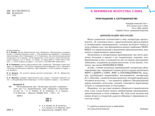© Е. А. Исаева, Ж. В. Клименко,
О. К. Быцько, А. О. Мельник, 2015
© Издательство «СИЦИЯ», 2015ISBN 0
Авторы разделов:
Е. А. Исаева, доктор педагогических наук, профессор: «Приглашение к сотрудни-
честву»; «Страницы прошлого читая…» («По былинам сего времени»); «Проникая в
тайны баллады» («В. А. Жуковский», «Р. Л. Стивенсон»); «Из золотого фонда русской
литературы» («А. С. Пушкин», «М. Ю. Лермонтов», «Н. В. Гоголь»); «Постигая суть рас-
сказа и новеллы» («А. П. Чехов», «О. Генри», «А. Конан Дойл»); «Чтобы знать и пом-
нить…»; «Стоит ли верить в чудеса…» («А. Грин»); «Познаём себя через книгу»;
Ж. В. Клименко, доктор педагогических наук, профессор: «Проникая в тайны бал-
лады» («А. Мицкевич»); «Из золотого фонда русской литературы» («И. С. Тургенев»);
«Постигая суть рассказа и новеллы» («Дж. Олдридж»); «Стоит ли верить в чудеса…»
(«А. Азимов»);
О. К. Быцько: «Из золотого фонда русской литературы» («М. Ю. Лермонтов»,
«Н. В. Гоголь»);
А. О. Мельник, кандидат педагогических наук, доцент: «Страницы прошлого чи-
тая…» («Из древнерусской литературы»); «Стоит ли верить в чудеса…» («Д. Амонд»).
Исаева Е. А.
000 Интегрированный курс «Литература (русская и мировая)» :
учеб. для 7 кл. общеобразоват. учеб. заведений с обучением
на рус. яз. / Е. А. Исаева, Ж. В. Клименко, О. К. Быцько,
А. О. Мельник. — Харьков : СИЦИЯ, 2015. — 352 с. : ил.
ISBN 0.
УДК 0
ББК 0
К ВЕРШИНАМ ИСКУССТВА СЛОВА
ПРИГЛАШЕНИЕ К СОТРУДНИЧЕСТВУ
Каждый книжный том —
Это только путь к тому,
Что в тебе самом.
Герман Гессе, немецкий писатель
ДОРОГИЕ НАШИ ЧИТАТЕЛИ!
Наше совместное путешествие в мир литературы продол-
жается… В «летописи эпох», представленной в фольклорных
и литературных произведениях, которые вы будете читать в
этом учебном году, всё объединяется вокруг проблемы ЧЕЛО-
ВЕКА, его представлений о жизненном предназначении, цен-
ностях и нравственных ориентирах.
Погружаясь в литературные произведения, мы часто мыс-
ленно вступаем в диалог с их создателями, героями, изо-
бражёнными в них, и каждый из нас по-своему разгадывает
тайнопись, созданную на языке искусства. А это значит, что,
читая, мы также ПОЗНАЁМ И СЕБЯ.
А ещё… чтение истинных произведений литературы обла-
гораживает нас, привносит в наши души и сердца настоящую
ВЕРУ в ДОБРО и СВЕТ, МИР и СПРАВЕДЛИВОСТЬ, ведь,
как подчёркивал выдающийся исследователь литературы
Д. С. Лихачёв, «самая большая ценность, которой награждает
человека искусство, — это ценность доброты. Награждённый
даром понимать искусство, человек становится нравственно
лучше, а, следовательно, и счастливее».
Надеемся, что вы сами сможете убедиться в правильности
этих слов, когда будете читать литературные произведения,
представленные в этом учебнике. На этом пути желаем вам
новых встреч и открытий, радости общения с вершинами ис-
кусства слова!
С глубоким уважением и надеждой
на взаимопонимание Авторы
УДК 821(100).09(075.3)
ББК 83.3(0)я721
І-85
3
 
