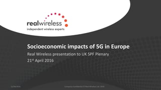 Socioeconomic impacts of 5G in Europe
Real Wireless presentation to UK SPF Plenary
21st April 2016
21/04/2016 Company Conf...