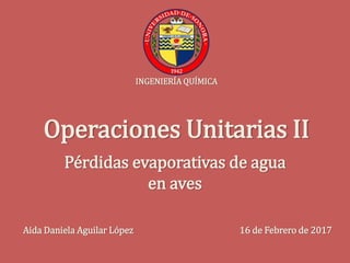 INGENIERÍA QUÍMICA
Operaciones Unitarias II
Pérdidas evaporativas de agua
en aves
Aida Daniela Aguilar López 16 de Febrero de 2017
 