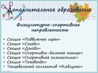 FokinaLida.75@mail.ru
Дополнительное образование
Физкультурно-спортивная
направленность
• Секция «Подвижные игры»
• Секция «Самбо»
• Секция «Дзюдо»
• Секция «Спортивно-бальные танцы»
• Секция «Спортивная гимнастика»
• Секция «Тхэквондо»
• Танцевальный коллектив «Каблучок»
 