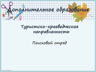 FokinaLida.75@mail.ru
Дополнительное образование
Туристско-краеведческая
направленность
Поисковый отряд
 